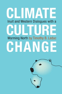 Climate, Culture, Change: Inuit and Western Dialogues with a Warming North by Leduc, Timothy B.