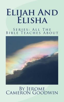 Elijah And Elisha: All The Bible Teaches About by Goodwin, Jerome Cameron