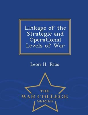 Linkage of the Strategic and Operational Levels of War - War College Series by Rios, Leon H.