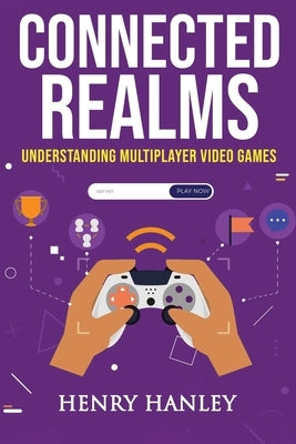 Connected Realms: Understanding Multiplayer Video Games by Hanley, Henry