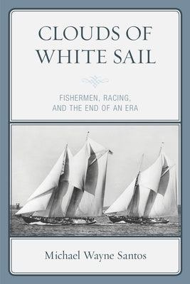 Clouds of White Sail: Fishermen, Racing, and the End of an Era by Santos, Michael Wayne