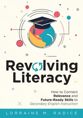 Revolving Literacy: How to Connect Relevance and Future-Ready Skills to Secondary English Instruction (a Practical Workbook-Style Guide fo by Radice, Lorraine M.