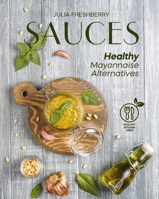 Sauces. Healthy Mayonnaise Alternatives: The recipes of 21 healthy sauces. by Freshberry, Julia