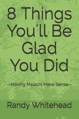 8 Things You'll Be Glad You Did: --Making Malachi Make Sense-- by Whitehead, Randy