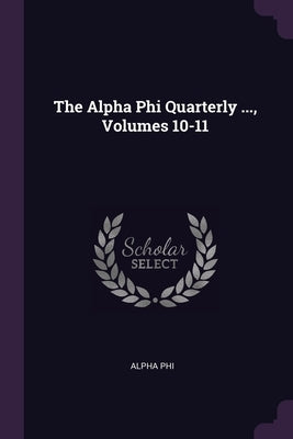 The Alpha Phi Quarterly ..., Volumes 10-11 by Phi, Alpha