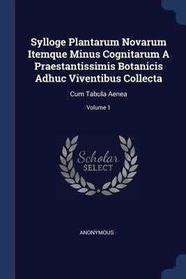 Sylloge Plantarum Novarum Itemque Minus Cognitarum A Praestantissimis Botanicis Adhuc Viventibus Collecta: Cum Tabula Aenea; Volume 1 by Anonymous