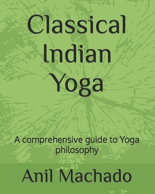 Classical Indian Yoga: A comprehensive guide to Yoga philosophy by Machado, Anil