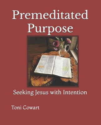 Premeditated Purpose: Seeking Jesus with Intention by Cowart, Toni