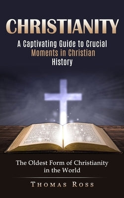 Christianity: A Captivating Guide to Crucial Moments in Christian History (The Oldest Form of Christianity in the World) by Ross, Thomas