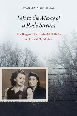 Left to the Mercy of a Rude Stream: The Bargain That Broke Adolf Hitler and Saved My Mother by Goldman, Stanley A.