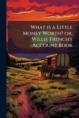 What is a Little Money Worth? or, Willie French's Account Book by Anonymous
