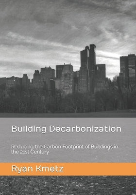 Building Decarbonization: Reducing the Carbon Footprint of Buildings in the 21st Century by Kmetz, Ryan