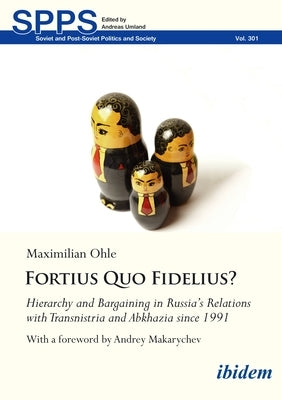 Fortius Quo Fidelius?: Hierarchy and Bargaining in Russia's Relations with Transnistria and Abkhazia Since 1991 by Ohle, Maximilian