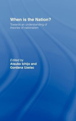 When is the Nation?: Towards an Understanding of Theories of Nationalism by Ichijo, Atsuko