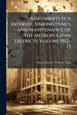 Assessments for Interest, Sinking Funds and Maintenance of the Metropolitan Districts Volume 1912-13 by Dept, Massachusetts Treasury