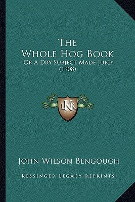 The Whole Hog Book: Or A Dry Subject Made Juicy (1908) by Bengough, John Wilson