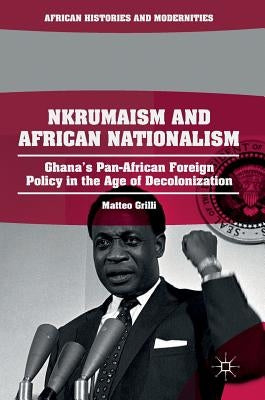 Nkrumaism and African Nationalism: Ghana's Pan-African Foreign Policy in the Age of Decolonization by Grilli, Matteo