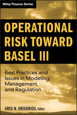 Operational Risk Toward Basel III: Best Practices and Issues in Modeling, Management, and Regulation by Gregoriou, Greg N.