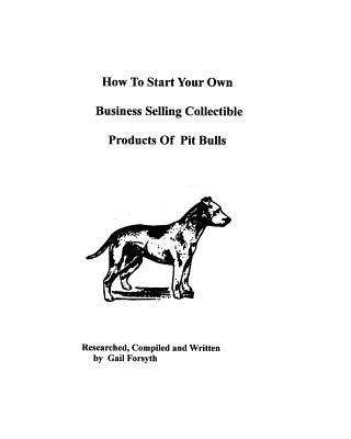 How To Start Your Own Business Selling Collectible Products Of Pit Bulls by Forsyth, Gail