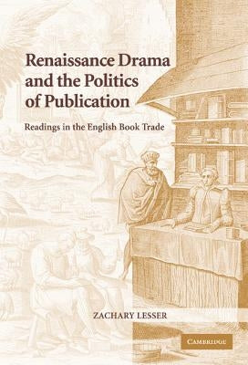 Renaissance Drama and the Politics of Publication: Readings in the English Book Trade by Lesser, Zachary