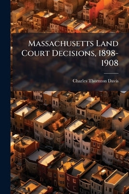 Massachusetts Land Court Decisions, 1898-1908 by Davis, Charles Thornton