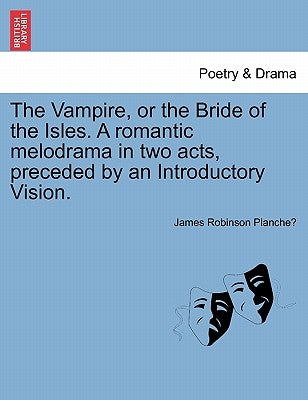 The Vampire, or the Bride of the Isles. a Romantic Melodrama in Two Acts, Preceded by an Introductory Vision. by Planche, James Robinson