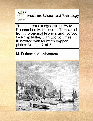 The Elements of Agriculture. by M. Duhamel Du Monceau. ... Translated from the Original French, and Revised by Philip Miller, ... in Two Volumes. ... by Duhamel Du Monceau, M.