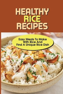 Healthy Rice Recipes: Easy Meals To Make With Rice And Find A Unique Rice Dish: Flavored White Rice Recipes by Samora, Kurt