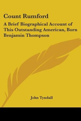 Count Rumford: A Brief Biographical Account of This Outstanding American, Born Benjamin Thompson by Tyndall, John