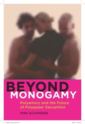 Beyond Monogamy: Polyamory and the Future of Polyqueer Sexualities by Schippers, Mimi