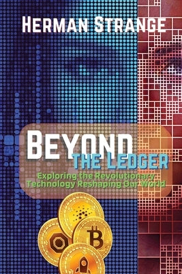 Beyond the Ledger-Exploring the Revolutionary Technology Reshaping Our World: Understanding the Power and Potential of Blockchain for Industries and S by Strange, Herman