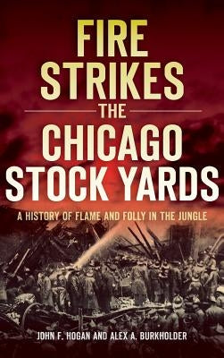Fire Strikes the Chicago Stock Yards: A History of Flame and Folly in the Jungle by Hogan, John F.