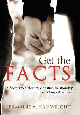Get the Facts: 5 Secrets to a Healthy Christian Relationship from a Guy's-Eye View by Hamwright, Jermaine A.