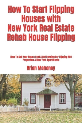 How To Start Flipping Houses with New York Real Estate Rehab House Flipping: How To Sell Your House Fast & Get Funding For Flipping REO Properties & N by Mahoney, Brian