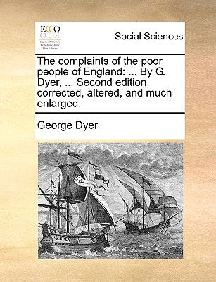 The Complaints of the Poor People of England: ... by G. Dyer, ... Second Edition, Corrected, Altered, and Much Enlarged. by Dyer, George