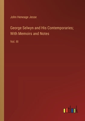 George Selwyn and His Contemporaries; With Memoirs and Notes: Vol. III by Jesse, John Heneage