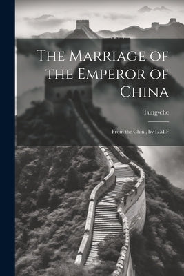 The Marriage of the Emperor of China: From the Chin., by L.M.F by Tung-Che