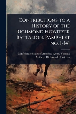 Contributions to a History of the Richmond Howitzer Battalion. Pamphlet no. 1-[4] by Confederate States of America Army