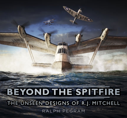 Beyond the Spitfire: The Unseen Designs of R.J. Mitchell by Pegram, Ralph
