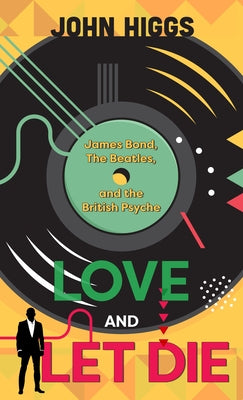 Love and Let Die: James Bond, the Beatles, and the British Psyche by Higgs, John