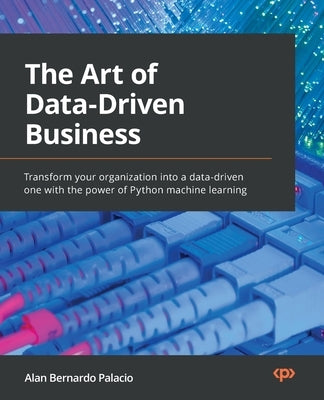 The Art of Data-Driven Business: Transform your organization into a data-driven one with the power of Python machine learning by Palacio, Alan Bernardo