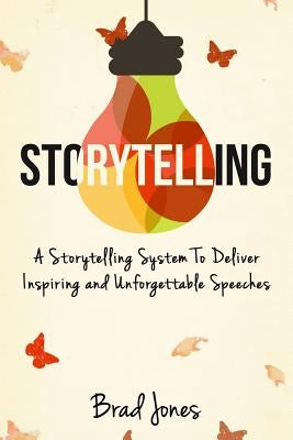 Storytelling: A Storytelling System To Deliver Inspiring and Unforgettable Speeches by Jones, Brad