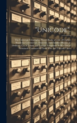 "Unicode".: The Universal Telegraphic Phrase-Book. a Code of Cypher Words for Commercial, Domestic, and Familiar Phrases in Ordina by Anonymous