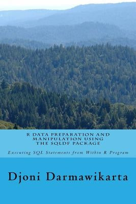 R Data Preparation and Manipulation Using the sqldf Package: Executing SQL Statements from Within R Program by Darmawikarta, Djoni