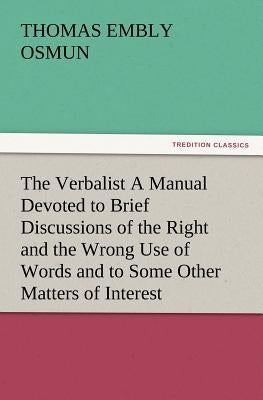 The Verbalist a Manual Devoted to Brief Discussions of the Right and the Wrong Use of Words and to Some Other Matters of Interest to Those Who Would S by Osmun, Thomas Embly