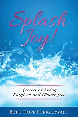Splash Joy! Secrets of Living Forgiven and Clutter-Free by Steigerwalt, Beth Hope