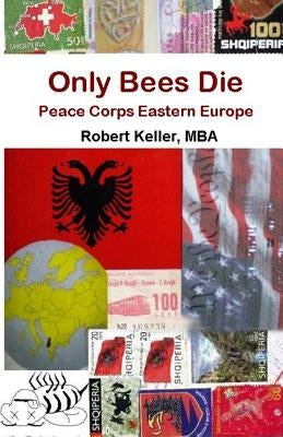 Only Bees Die: Peace Corps Eastern Europe by Keller Mba, Robert