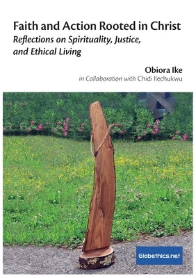 Faith and Action Rooted in Christ: Reflections on Spirituality, Justice, and Ethical Living by Ike, Obiora