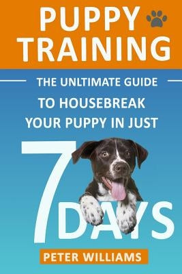 Puppy Training: The Ultimate Guide to Housebreak Your Puppy in Just 7 Days by Williams, Peter