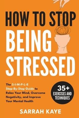 How to Stop Being Stressed: The S-I-M-P-L-E Step-By-Step Guide to Relax Your Mind, Overcome Negativity, and Improve Your Mental Health by Kaye, Sarrah